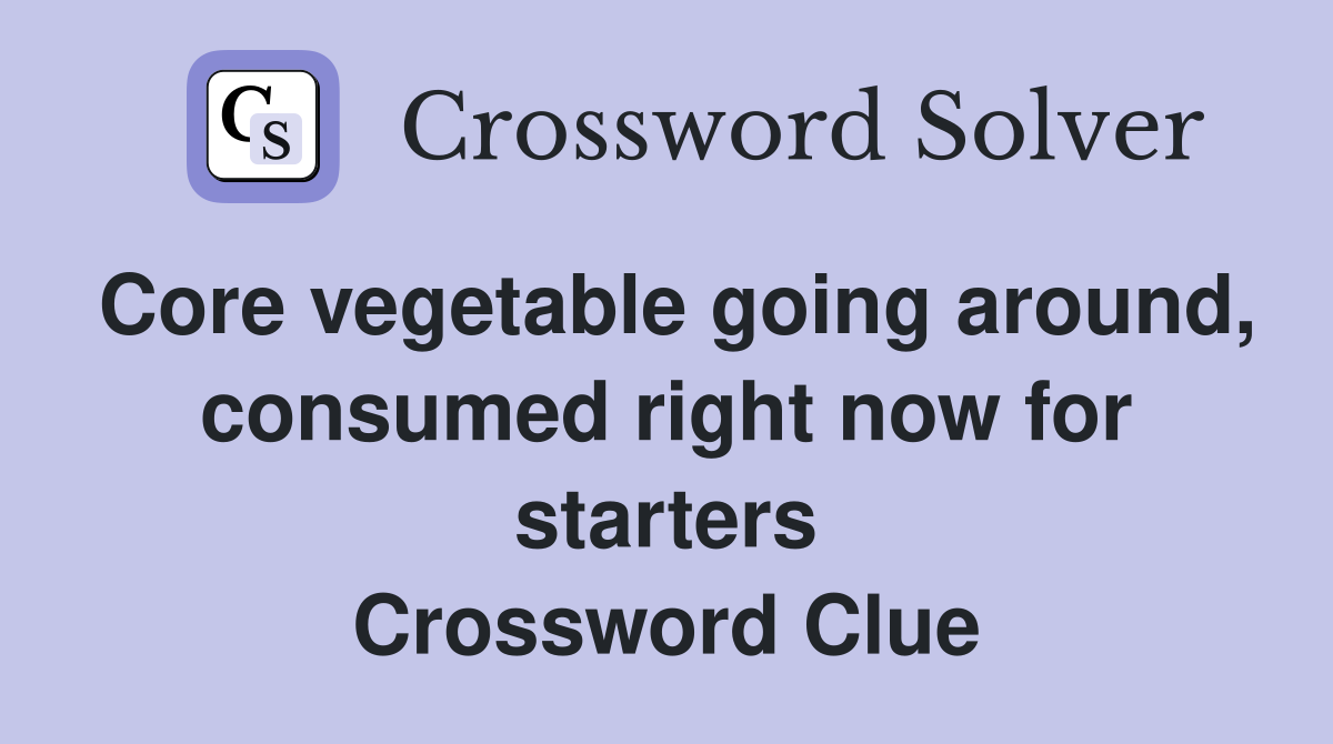 Core vegetable going around, consumed right now for starters Crossword Clue Answers